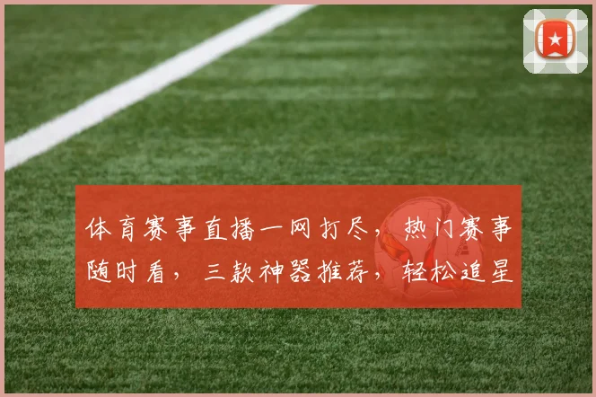 体育赛事直播一网打尽，热门赛事随时看，三款神器推荐，轻松追星