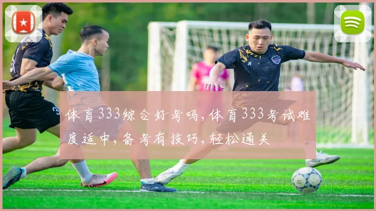 体育333综合好考吗,体育333考试难度适中,备考有技巧,轻松通关