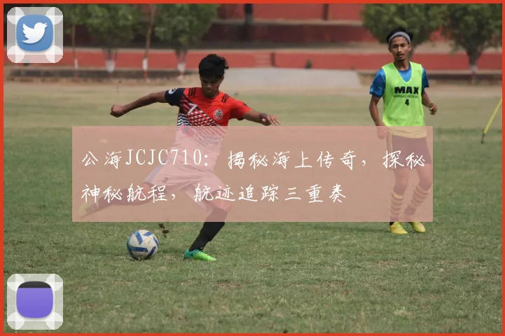 公海JCJC710：揭秘海上传奇，探秘神秘航程，航迹追踪三重奏