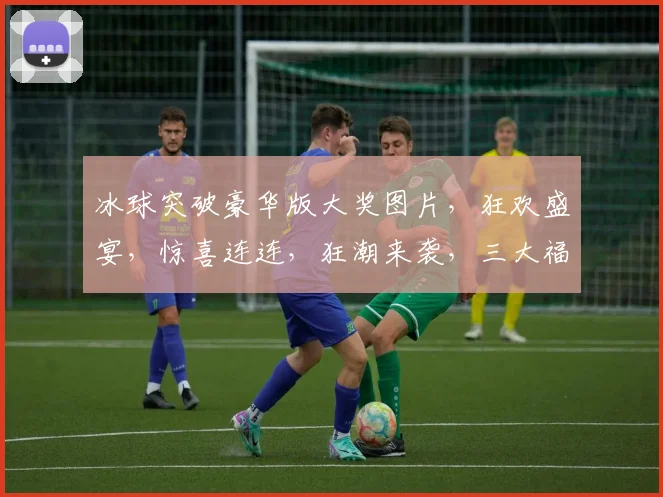 冰球突破豪华版大奖图片，狂欢盛宴，惊喜连连，狂潮来袭，三大福利逗你笑