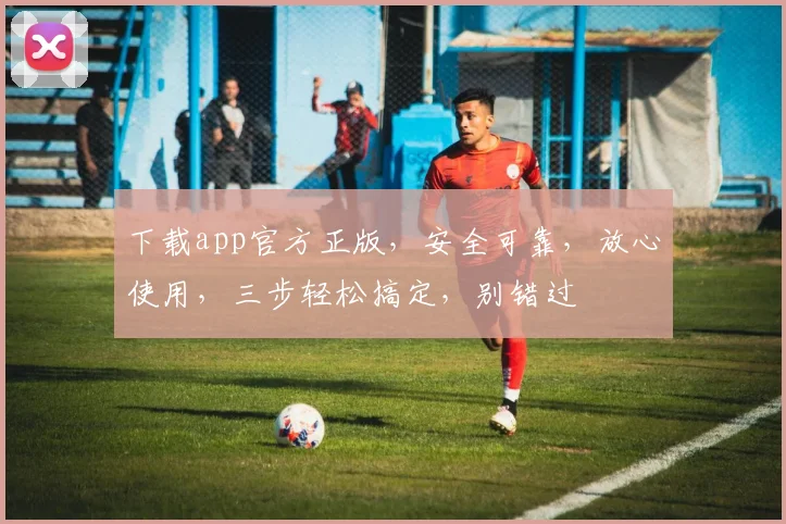下载app官方正版，安全可靠，放心使用，三步轻松搞定，别错过