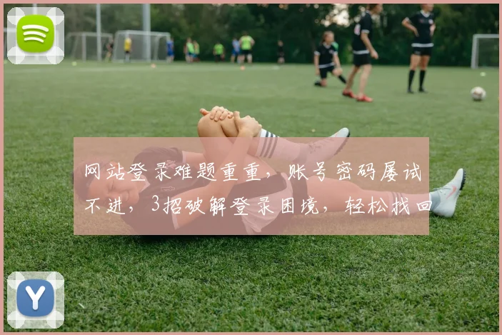 网站登录难题重重，账号密码屡试不进，3招破解登录困境，轻松找回账号