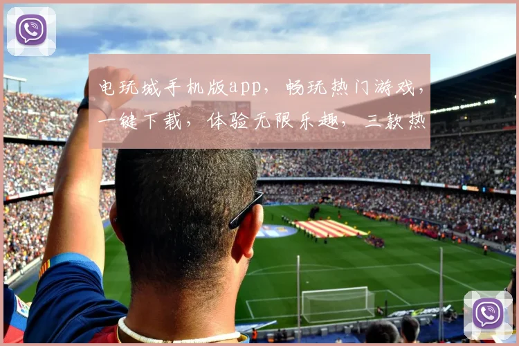 电玩城手机版app，畅玩热门游戏，一键下载，体验无限乐趣，三款热门游戏推荐，不容错过