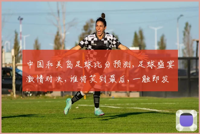 中国和关岛足球比分预测,足球盛宴激情对决,谁将笑到最后,一触即发,悬念迭起,敬请期待