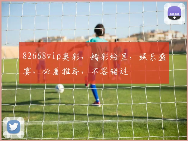 82668vip奥彩，精彩纷呈，娱乐盛宴，必看推荐，不容错过
