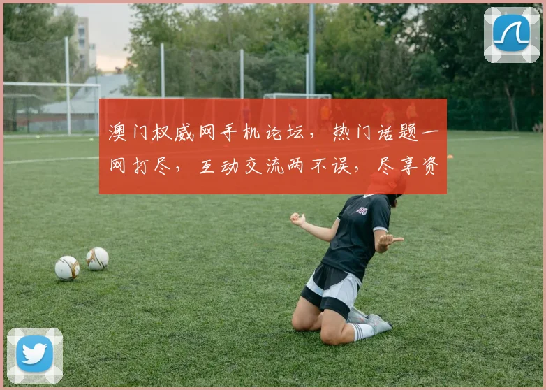澳门权威网手机论坛，热门话题一网打尽，互动交流两不误，尽享资讯盛宴