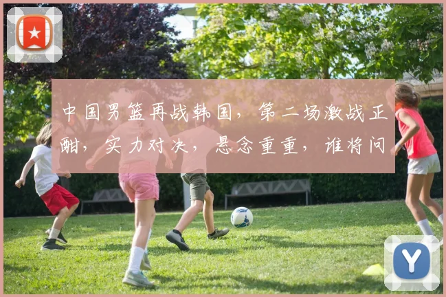 中国男篮再战韩国，第二场激战正酣，实力对决，悬念重重，谁将问鼎胜利