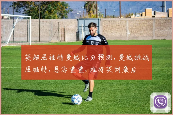 英超屈福特曼城比分预测,曼城挑战屈福特,悬念重重,谁将笑到最后