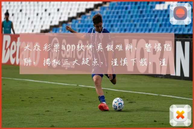 大众彩票app软件真假难辨，警惕陷阱，揭秘三大疑点，谨慎下载，谨防上当