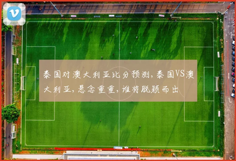 泰国对澳大利亚比分预测,泰国VS澳大利亚,悬念重重,谁将脱颖而出