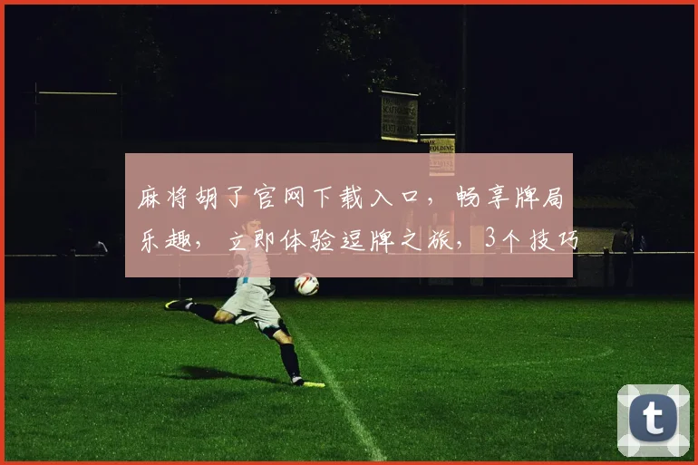 麻将胡了官网下载入口，畅享牌局乐趣，立即体验逗牌之旅，3个技巧助你稳赢