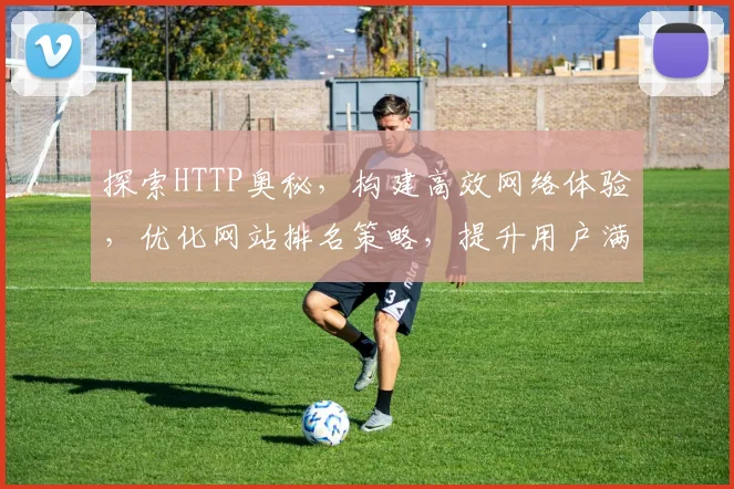 探索HTTP奥秘，构建高效网络体验，优化网站排名策略，提升用户满意度