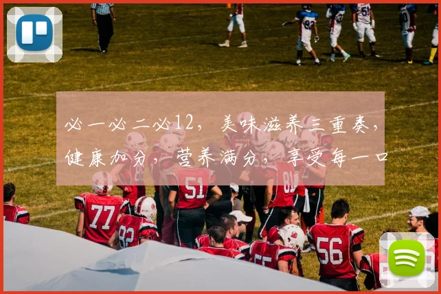 必一必二必12，美味滋养三重奏，健康加分，营养满分，享受每一口