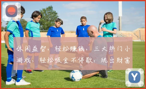 休闲益智，轻松赚钱，三大热门小游戏，轻松吸金不停歇，玩出财富人生，快来体验