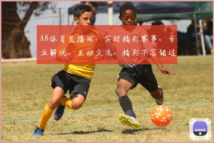 A8体育直播间，实时精彩赛事，专业解说，互动交流，精彩不容错过，尽在A8