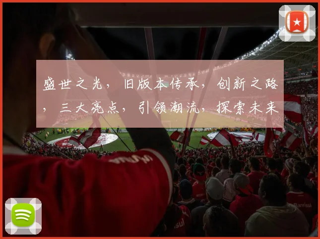 盛世之光，旧版本传承，创新之路，三大亮点，引领潮流，探索未来，体验非凡。