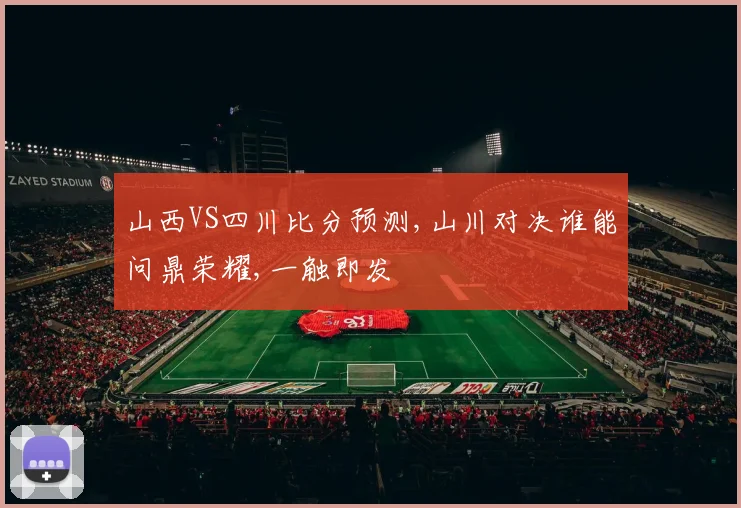 山西VS四川比分预测,山川对决谁能问鼎荣耀,一触即发