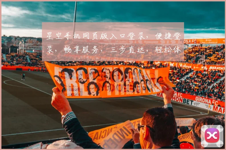 星空手机网页版入口登录，便捷登录，畅享服务，三步直达，轻松体验