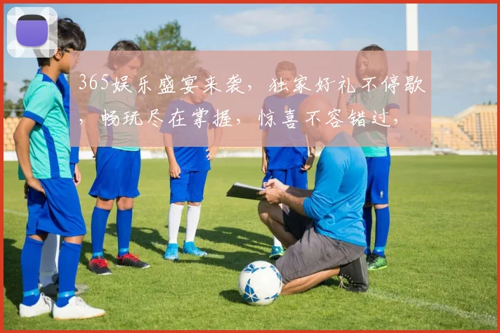 365娱乐盛宴来袭，独家好礼不停歇，畅玩尽在掌握，惊喜不容错过，尽享精彩时刻